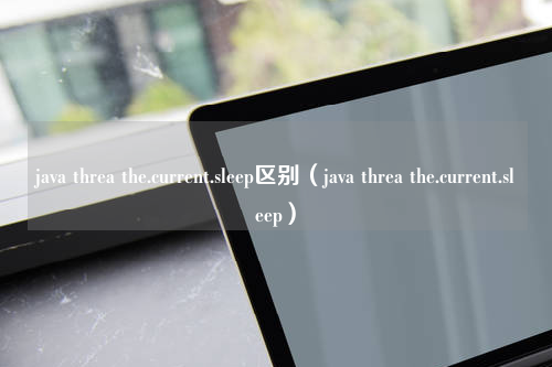 java threa the.current.sleep区别（java threa the.current.sleep）