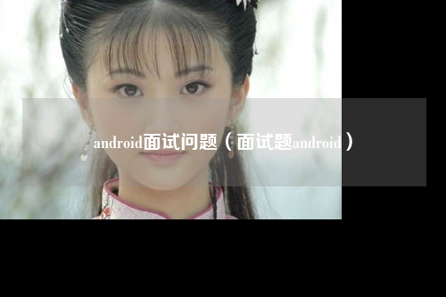 android面试问题（面试题android）